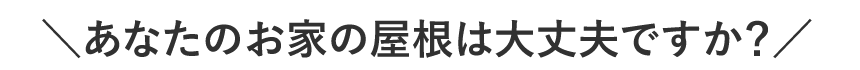 あなたのお家の屋根は大丈夫ですか？